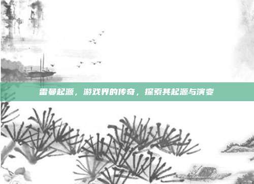 雷曼起源，游戏界的传奇，探索其起源与演变