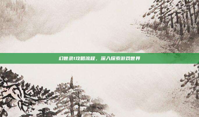 幻世录1攻略流程,深入探索游戏世界