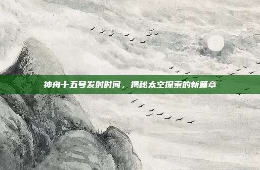 神舟十五号发射时间，揭秘太空探索的新篇章