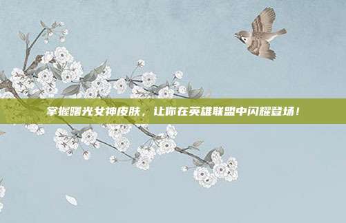 掌握曙光女神皮肤,让你在英雄联盟中闪耀登场!