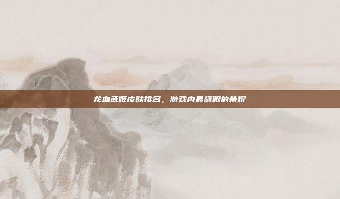 龙血武姬皮肤排名,游戏内最耀眼的荣耀
