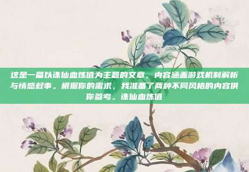 这是一篇以诛仙血炼值为主题的文章，内容涵盖游戏机制解析与情感叙事。根据你的需求，我准备了两种不同风格的内容供你参考。诛仙血炼值