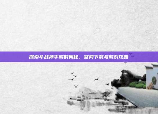 探索斗战神手游的奥秘,官网下载与游戏攻略
