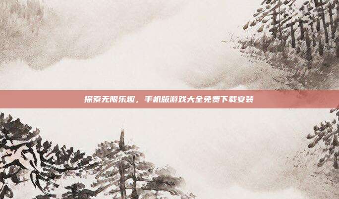 探索无限乐趣，手机版游戏大全免费下载安装