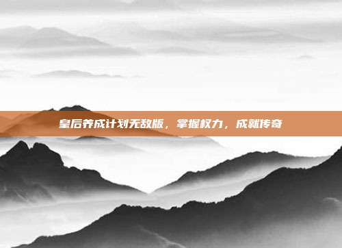 皇后养成计划无敌版，掌握权力，成就传奇