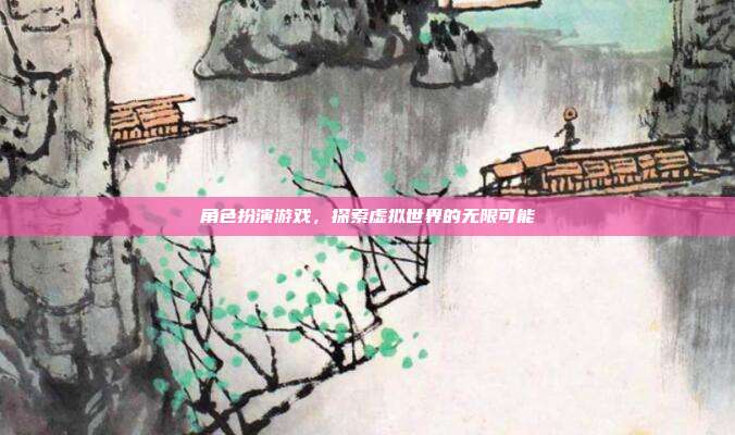 角色扮演游戏,探索虚拟世界的无限可能