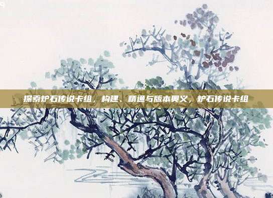 探索炉石传说卡组，构建、精通与版本奥义，炉石传说卡组