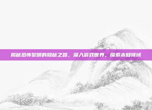 揭秘恐怖黎明的隐秘之路，深入游戏世界，探索未知领域