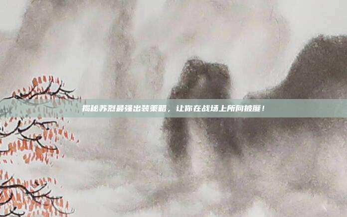 揭秘苏烈最强出装策略,让你在战场上所向披靡!