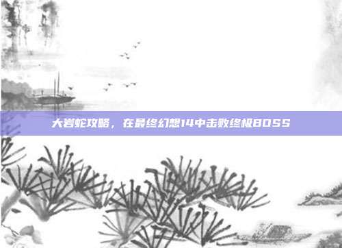 大岩蛇攻略，在最终幻想14中击败终极BOSS