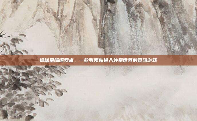 揭秘星际探索者，一款引领你进入外星世界的冒险游戏