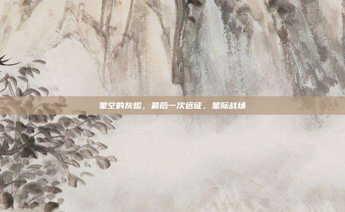 星空的灰烬，最后一次远征，星际战场