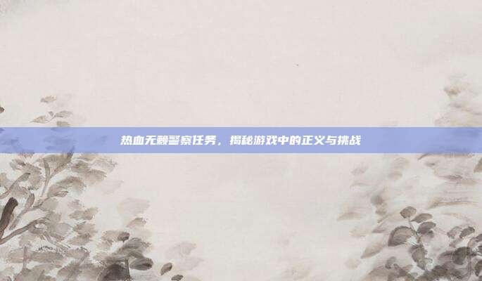 热血无赖警察任务,揭秘游戏中的正义与挑战