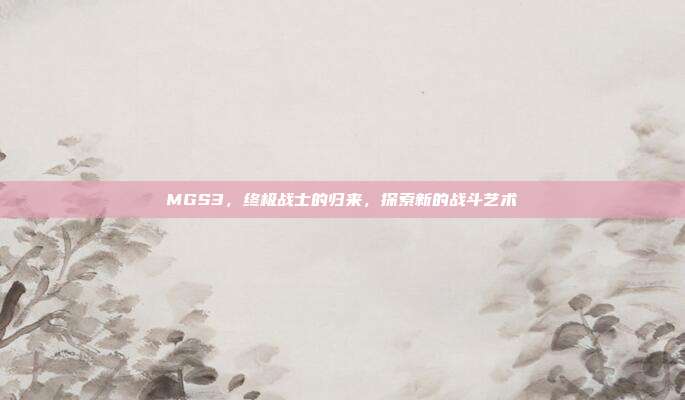MGS3，终极战士的归来，探索新的战斗艺术