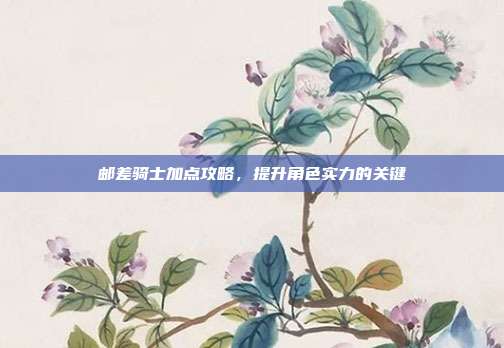 邮差骑士加点攻略，提升角色实力的关键