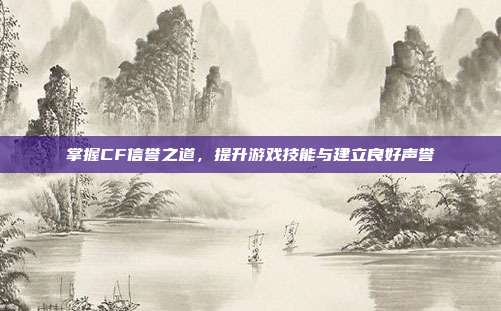 掌握CF信誉之道,提升游戏技能与建立良好声誉