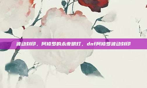 波动刻印，阿修罗的永夜明灯，dnf阿修罗波动刻印