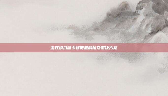 游戏模拟器卡顿问题解析及解决方案