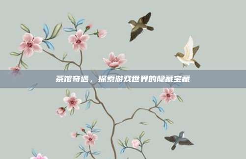 茶馆奇遇,探索游戏世界的隐藏宝藏