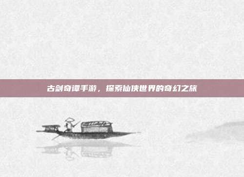 古剑奇谭手游，探索仙侠世界的奇幻之旅