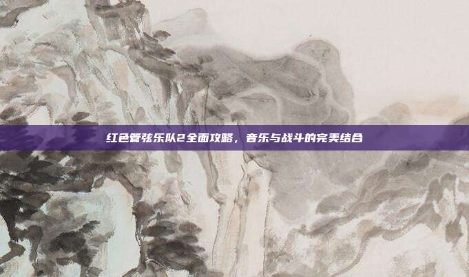 红色管弦乐队2全面攻略,音乐与战斗的完美结合