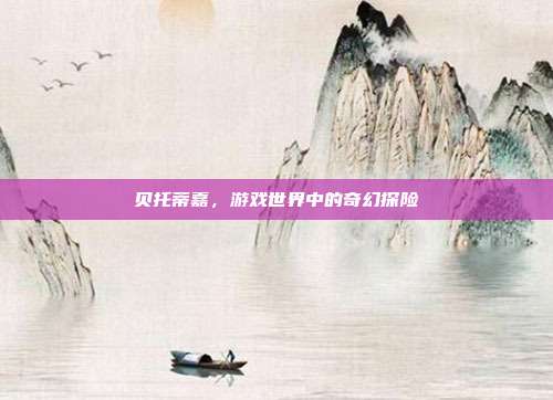 贝托蒂嘉，游戏世界中的奇幻探险