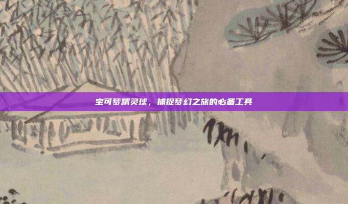 宝可梦精灵球，捕捉梦幻之旅的必备工具