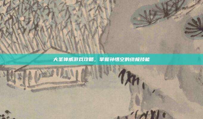 大圣神威游戏攻略,掌握孙悟空的终极技能