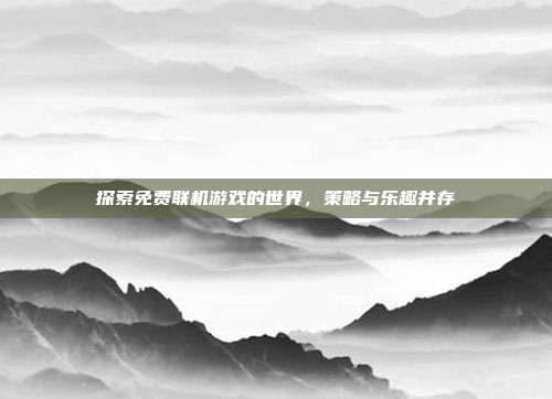 探索免费联机游戏的世界，策略与乐趣并存