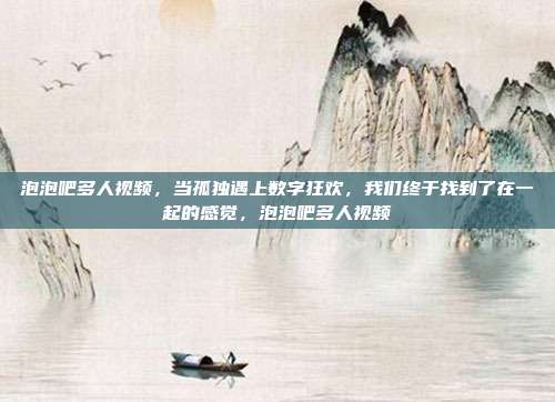 泡泡吧多人视频，当孤独遇上数字狂欢，我们终于找到了在一起的感觉，泡泡吧多人视频