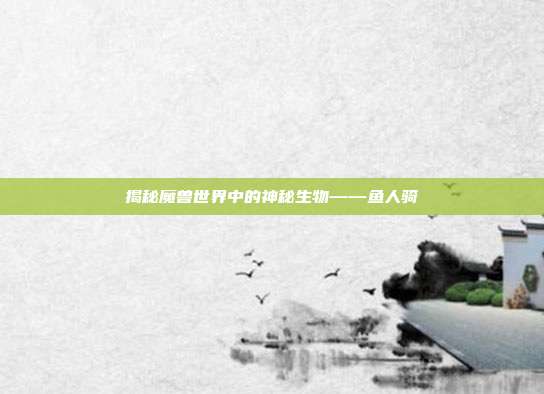 揭秘魔兽世界中的神秘生物——鱼人骑