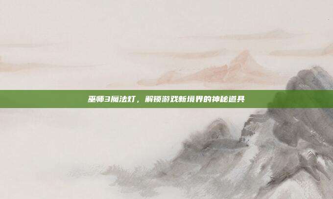 巫师3魔法灯,解锁游戏新境界的神秘道具