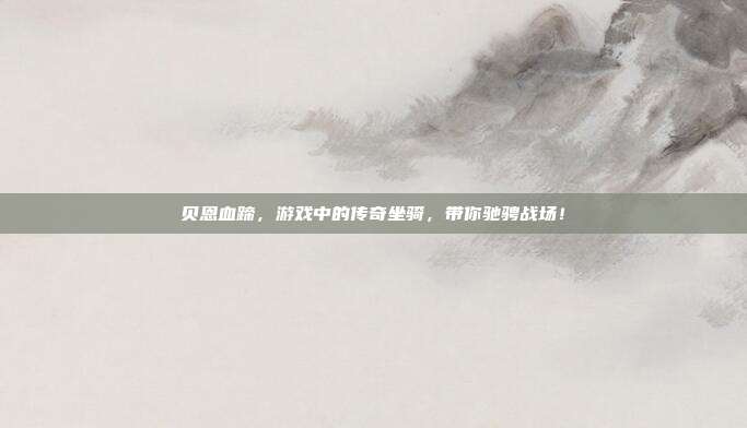 贝恩血蹄，游戏中的传奇坐骑，带你驰骋战场！