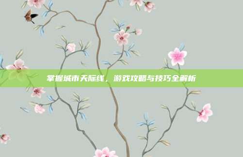 掌握城市天际线，游戏攻略与技巧全解析