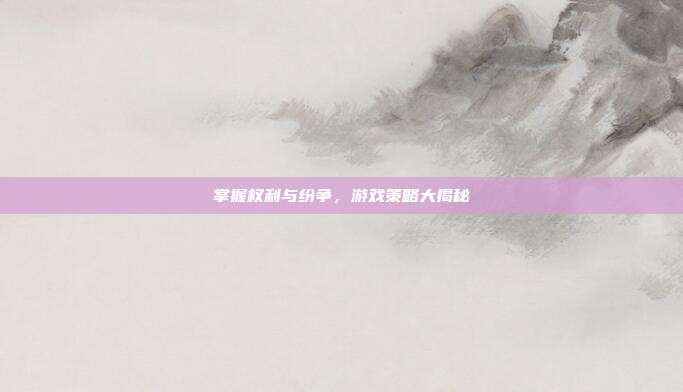 掌握权利与纷争,游戏策略大揭秘