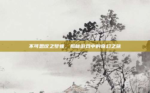 不可思议之梦蝶,揭秘游戏中的奇幻之旅