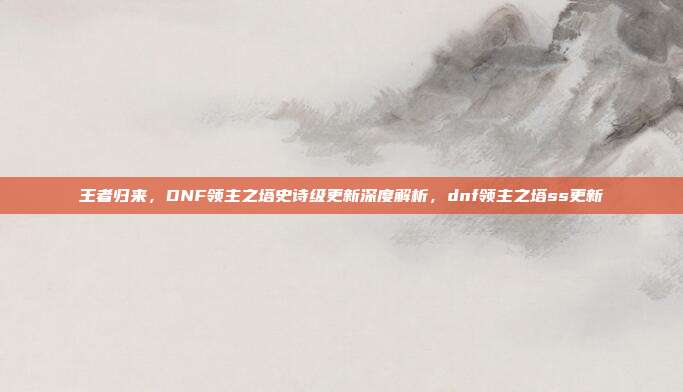 王者归来，DNF领主之塔史诗级更新深度解析，dnf领主之塔ss更新