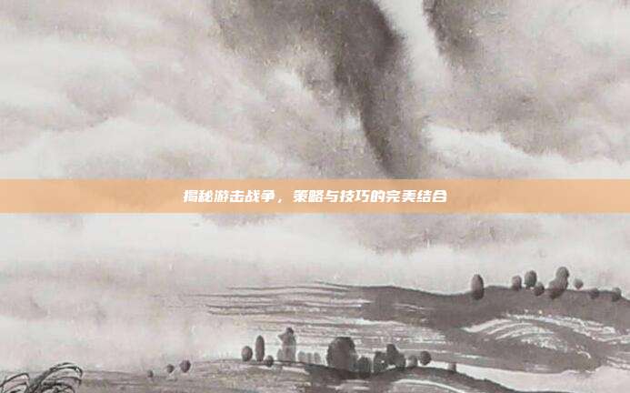 揭秘游击战争,策略与技巧的完美结合