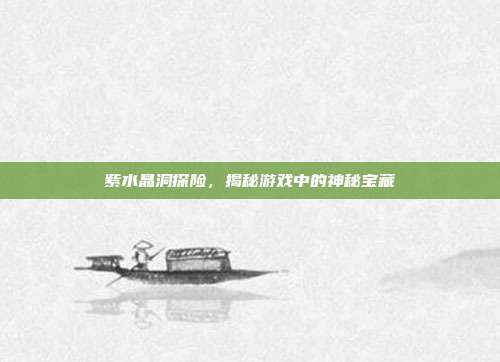 紫水晶洞探险，揭秘游戏中的神秘宝藏