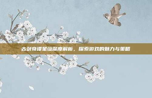 古剑奇谭星蕴深度解析，探索游戏的魅力与策略