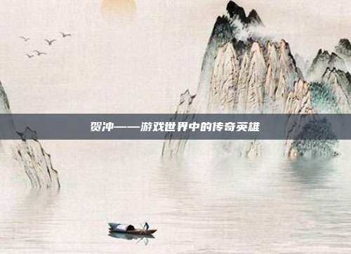 贺冲——游戏世界中的传奇英雄