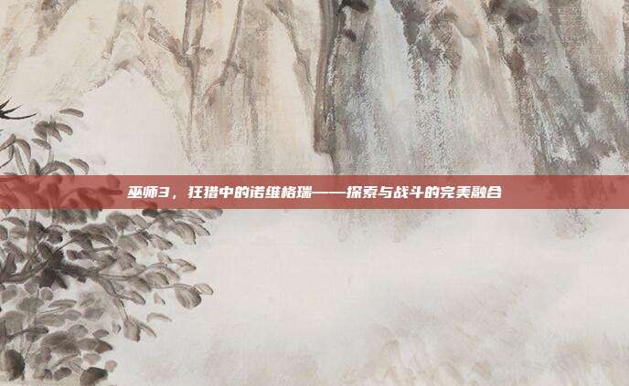 巫师3，狂猎中的诺维格瑞——探索与战斗的完美融合