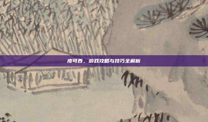 皮可西,游戏攻略与技巧全解析