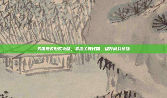天国拯救游戏攻略，掌握关键代码，提升游戏体验