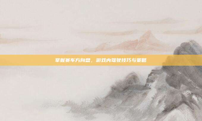 掌握赛车方向盘,游戏内驾驶技巧与策略