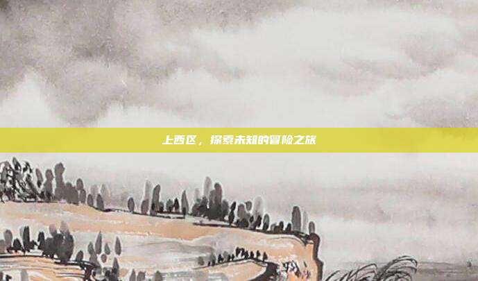 上西区，探索未知的冒险之旅