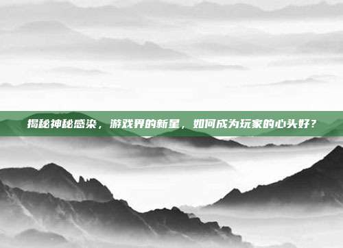 揭秘神秘感染，游戏界的新星，如何成为玩家的心头好？