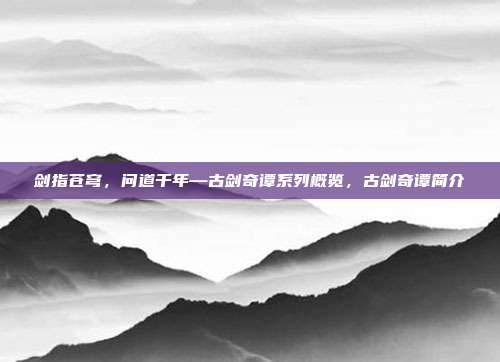 剑指苍穹，问道千年—古剑奇谭系列概览，古剑奇谭简介
