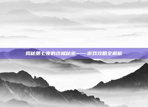 揭秘第七夜的终极秘密——游戏攻略全解析
