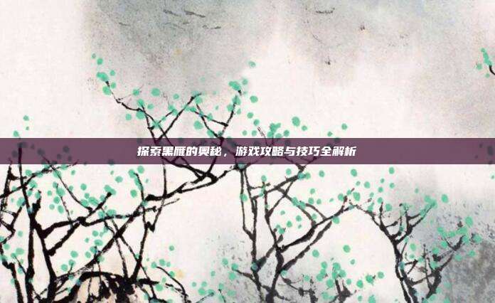 探索黑雁的奥秘,游戏攻略与技巧全解析